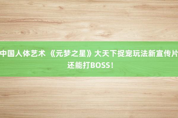 中国人体艺术 《元梦之星》大天下捉宠玩法新宣传片 还能打BOSS！