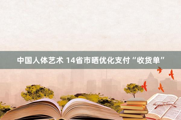 中国人体艺术 14省市晒优化支付“收货单”