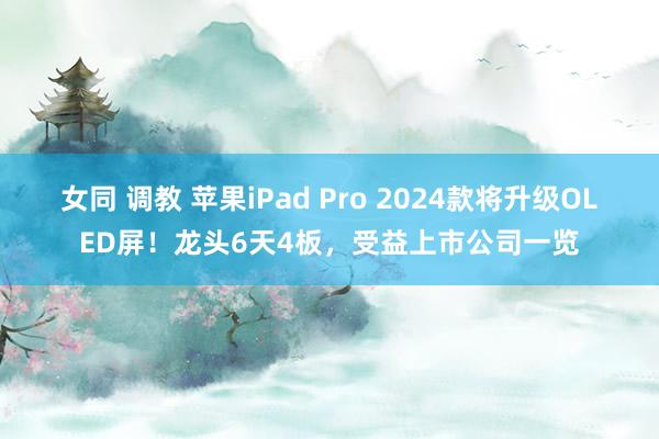 女同 调教 苹果iPad Pro 2024款将升级OLED屏！龙头6天4板，受益上市公司一览