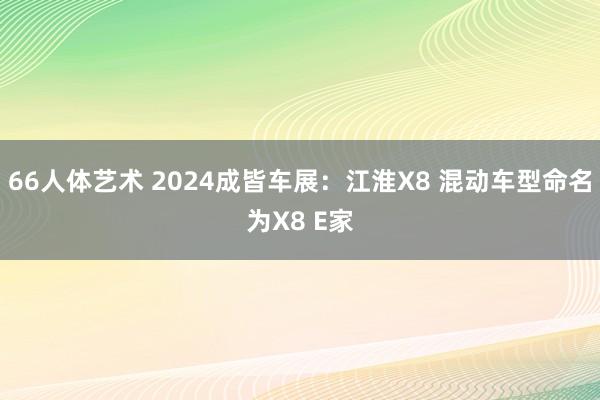 66人体艺术 2024成皆车展：江淮X8 混动车型命名为X8 E家