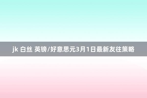 jk 白丝 英镑/好意思元3月1日最新友往策略