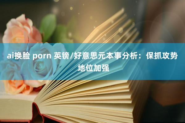 ai换脸 porn 英镑/好意思元本事分析：保抓攻势 地位加强