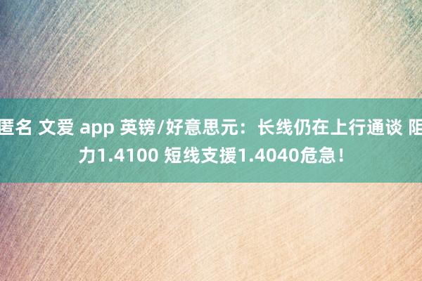 匿名 文爱 app 英镑/好意思元：长线仍在上行通谈 阻力1.4100 短线支援1.4040危急！