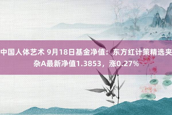 中国人体艺术 9月18日基金净值：东方红计策精选夹杂A最新净值1.3853，涨0.27%