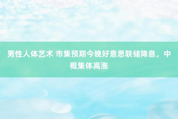 男性人体艺术 市集预期今晚好意思联储降息，中概集体高涨