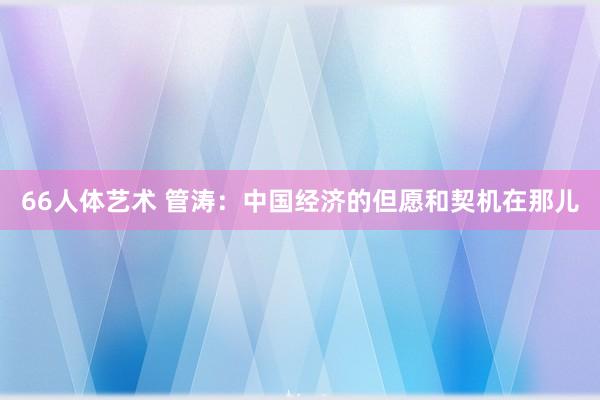 66人体艺术 管涛：中国经济的但愿和契机在那儿