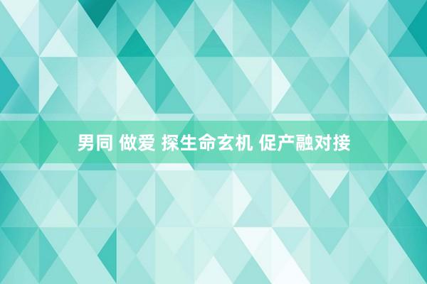 男同 做爱 探生命玄机 促产融对接