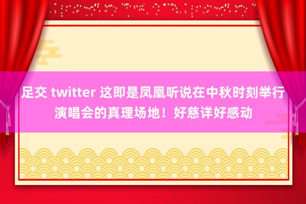 足交 twitter 这即是凤凰听说在中秋时刻举行演唱会的真理场地！好慈详好感动