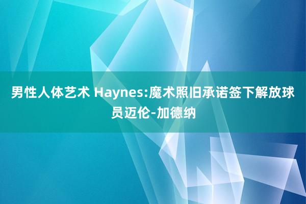 男性人体艺术 Haynes:魔术照旧承诺签下解放球员迈伦-加德纳