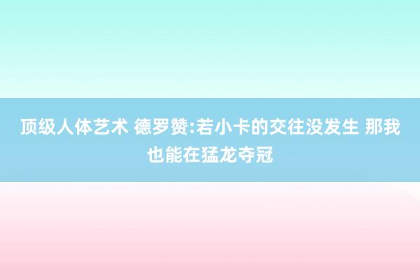 顶级人体艺术 德罗赞:若小卡的交往没发生 那我也能在猛龙夺冠