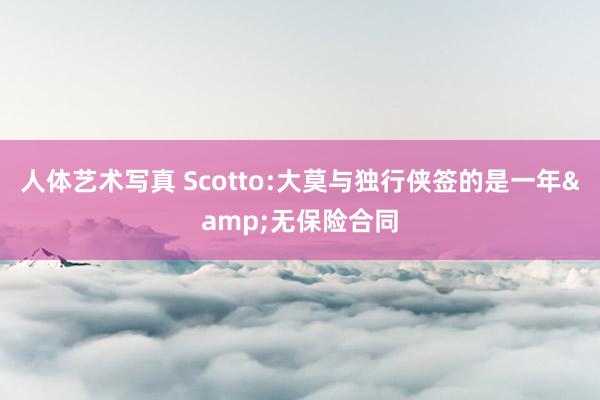 人体艺术写真 Scotto:大莫与独行侠签的是一年&无保险合同