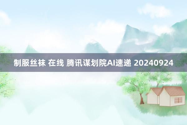 制服丝袜 在线 腾讯谋划院AI速递 20240924