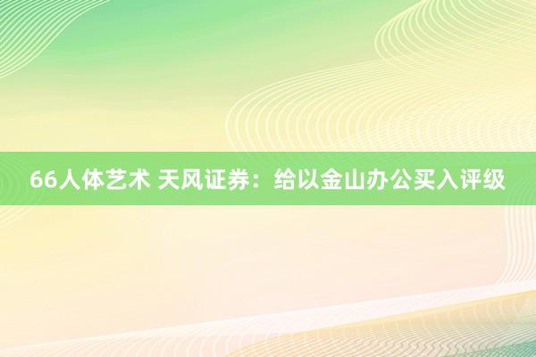 66人体艺术 天风证券：给以金山办公买入评级