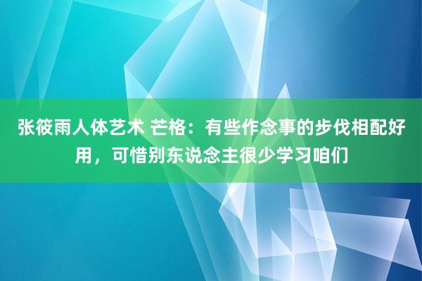 张筱雨人体艺术 芒格：有些作念事的步伐相配好用，可惜别东说念主很少学习咱们