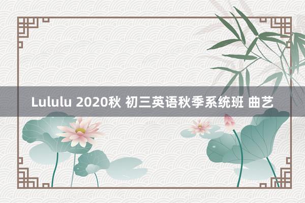 Lululu 2020秋 初三英语秋季系统班 曲艺