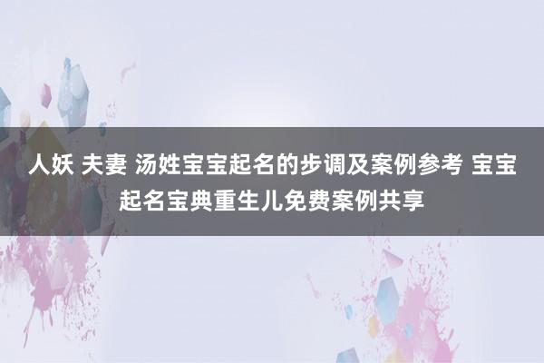 人妖 夫妻 汤姓宝宝起名的步调及案例参考 宝宝起名宝典重生儿免费案例共享