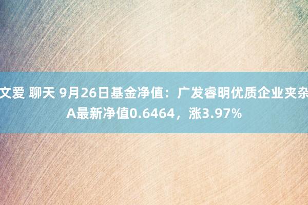 文爱 聊天 9月26日基金净值：广发睿明优质企业夹杂A最新净值0.6464，涨3.97%