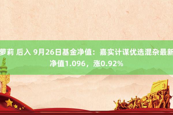 萝莉 后入 9月26日基金净值：嘉实计谋优选混杂最新净值1.096，涨0.92%