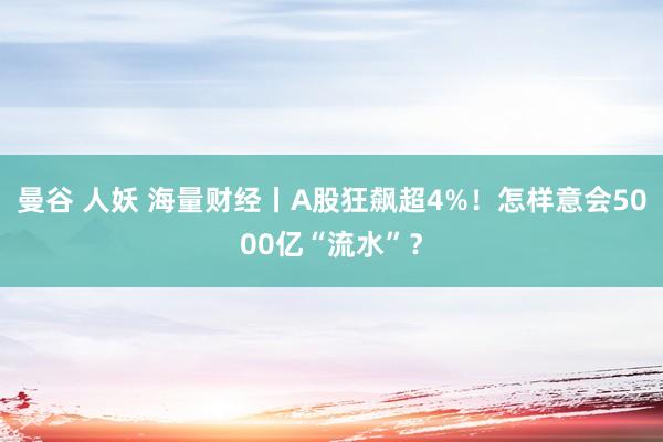 曼谷 人妖 海量财经丨A股狂飙超4%！怎样意会5000亿“流水”？