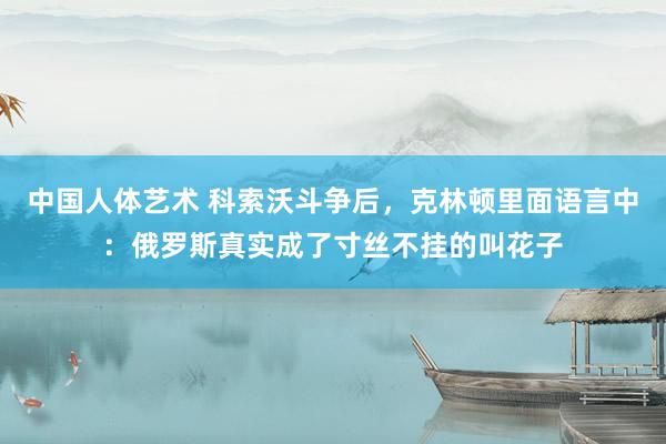 中国人体艺术 科索沃斗争后，克林顿里面语言中：俄罗斯真实成了寸丝不挂的叫花子