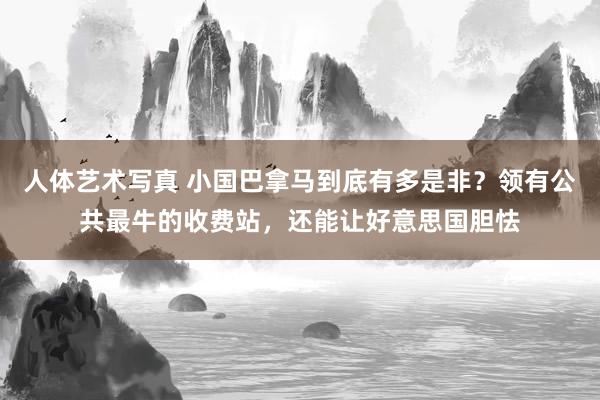 人体艺术写真 小国巴拿马到底有多是非？领有公共最牛的收费站，还能让好意思国胆怯