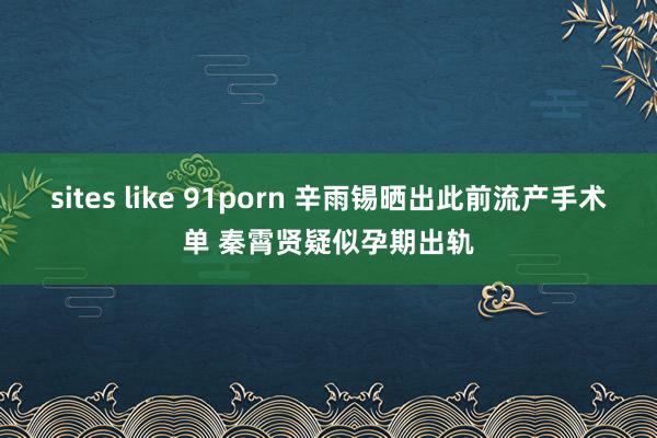 sites like 91porn 辛雨锡晒出此前流产手术单 秦霄贤疑似孕期出轨