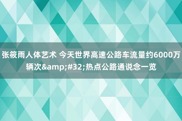 张筱雨人体艺术 今天世界高速公路车流量约6000万辆次&#32;热点公路通说念一览