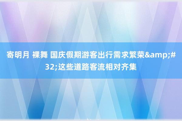 寄明月 裸舞 国庆假期游客出行需求繁荣&#32;这些道路客流相对齐集