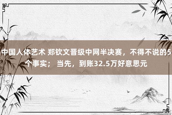 中国人体艺术 郑钦文晋级中网半决赛，不得不说的5个事实； 当先，到账32.5万好意思元