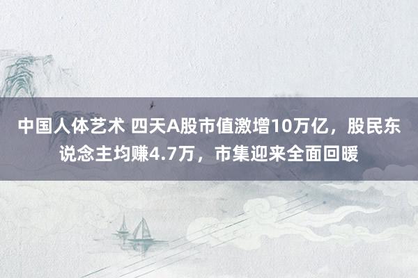 中国人体艺术 四天A股市值激增10万亿，股民东说念主均赚4.7万，市集迎来全面回暖