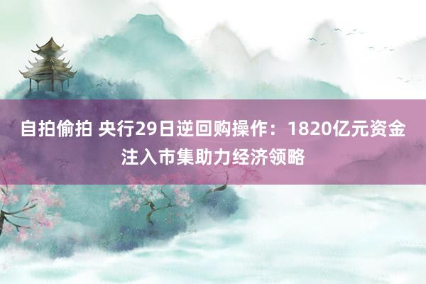 自拍偷拍 央行29日逆回购操作：1820亿元资金注入市集助力经济领略