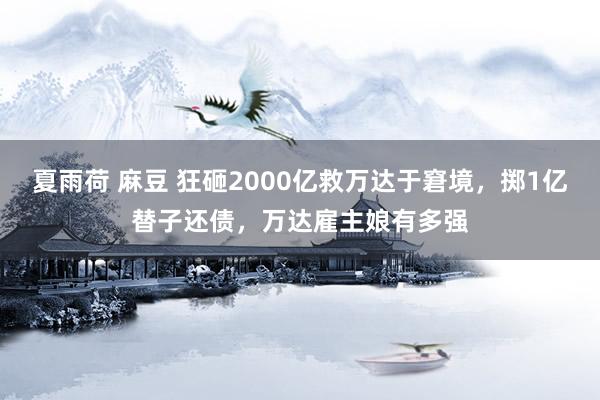 夏雨荷 麻豆 狂砸2000亿救万达于窘境，掷1亿替子还债，万达雇主娘有多强