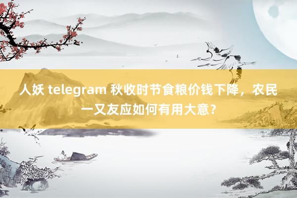 人妖 telegram 秋收时节食粮价钱下降，农民一又友应如何有用大意？