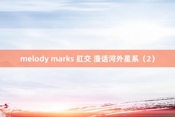 melody marks 肛交 漫话河外星系（2）