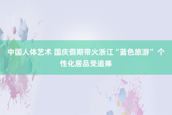 中国人体艺术 国庆假期带火浙江“蓝色旅游” 个性化居品受追捧