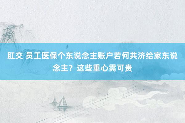 肛交 员工医保个东说念主账户若何共济给家东说念主？这些重心需可贵