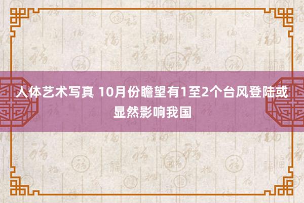 人体艺术写真 10月份瞻望有1至2个台风登陆或显然影响我国