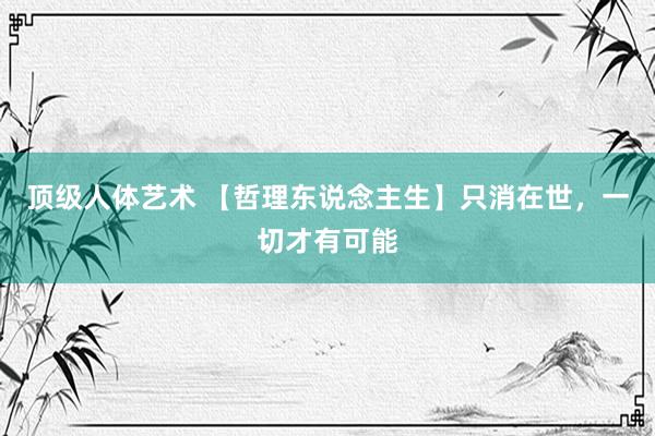 顶级人体艺术 【哲理东说念主生】只消在世，一切才有可能