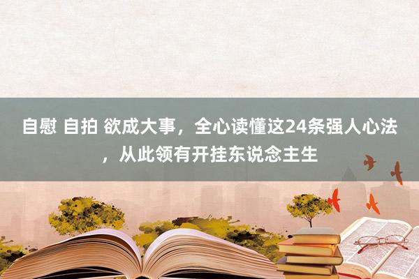 自慰 自拍 欲成大事，全心读懂这24条强人心法，从此领有开挂东说念主生