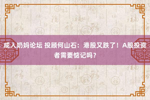 成人奶妈论坛 投顾何山石：港股又跌了！A股投资者需要惦记吗？