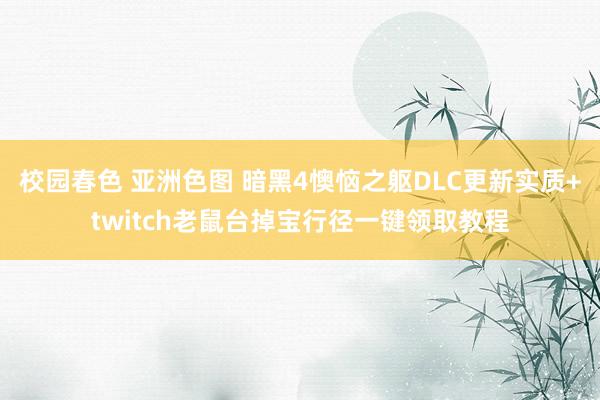 校园春色 亚洲色图 暗黑4懊恼之躯DLC更新实质+twitch老鼠台掉宝行径一键领取教程