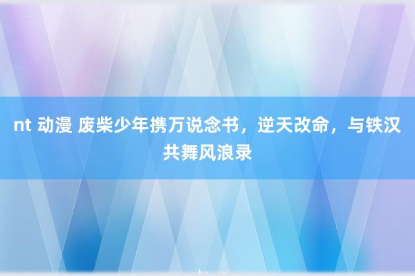 nt 动漫 废柴少年携万说念书，逆天改命，与铁汉共舞风浪录