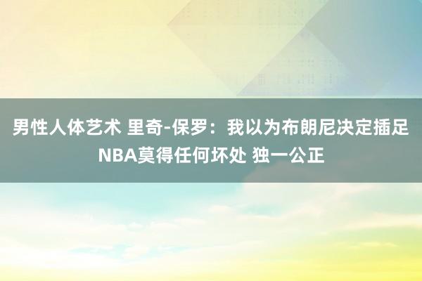 男性人体艺术 里奇-保罗：我以为布朗尼决定插足NBA莫得任何坏处 独一公正