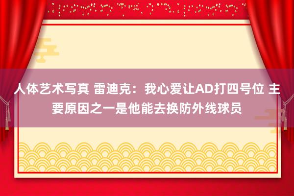 人体艺术写真 雷迪克：我心爱让AD打四号位 主要原因之一是他能去换防外线球员