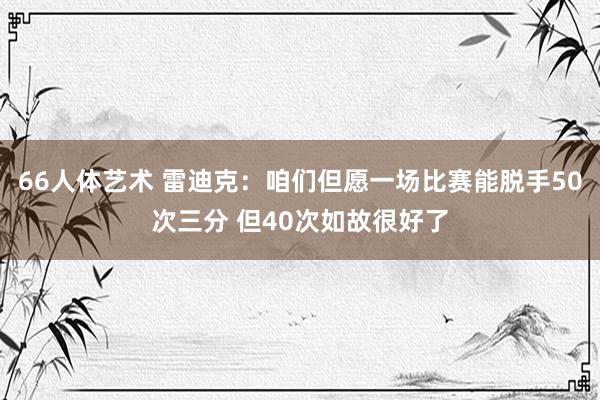 66人体艺术 雷迪克：咱们但愿一场比赛能脱手50次三分 但40次如故很好了