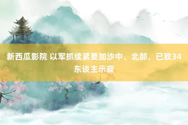 新西瓜影院 以军抓续紧要加沙中、北部，已致34东谈主示寂