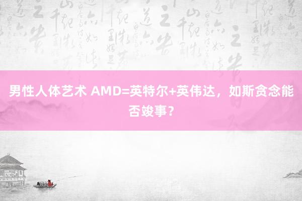 男性人体艺术 AMD=英特尔+英伟达，如斯贪念能否竣事？