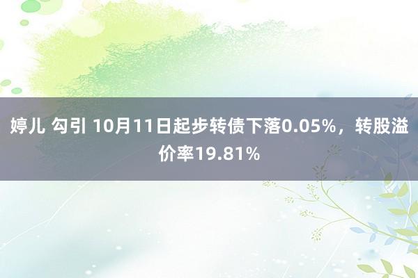 婷儿 勾引 10月11日起步转债下落0.05%，转股溢价率19.81%