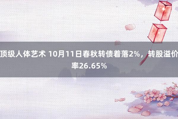 顶级人体艺术 10月11日春秋转债着落2%，转股溢价率26.65%