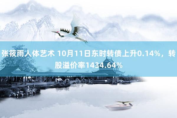 张筱雨人体艺术 10月11日东时转债上升0.14%，转股溢价率1434.64%